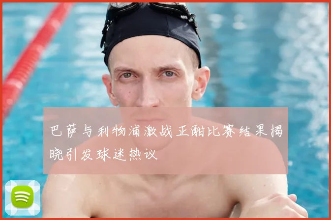 巴萨与利物浦激战正酣比赛结果揭晓引发球迷热议