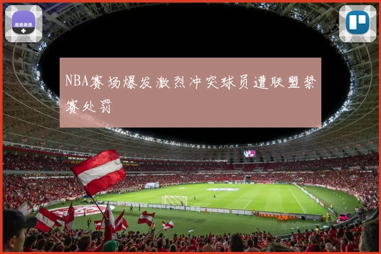 NBA赛场爆发激烈冲突球员遭联盟禁赛处罚