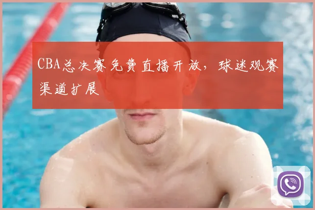 CBA总决赛免费直播开放，球迷观赛渠道扩展