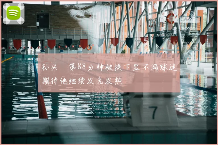 孙兴慜第88分钟被换下显不满球迷期待他继续发光发热
