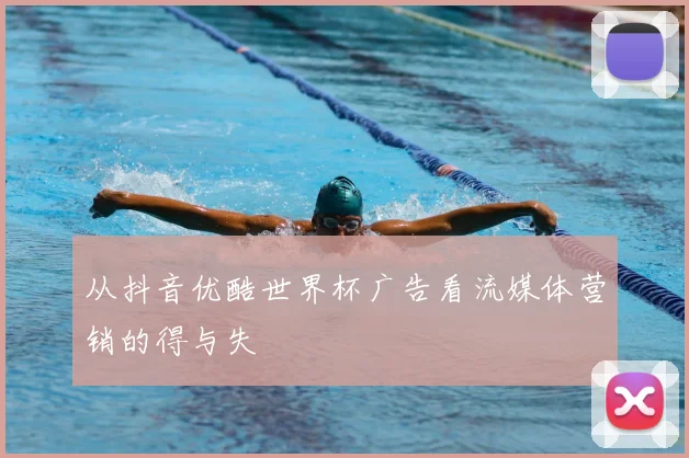 从抖音优酷世界杯广告看流媒体营销的得与失