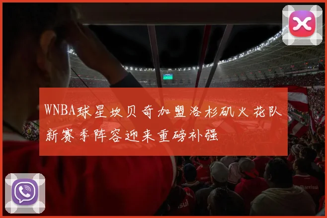 WNBA球星坎贝奇加盟洛杉矶火花队新赛季阵容迎来重磅补强