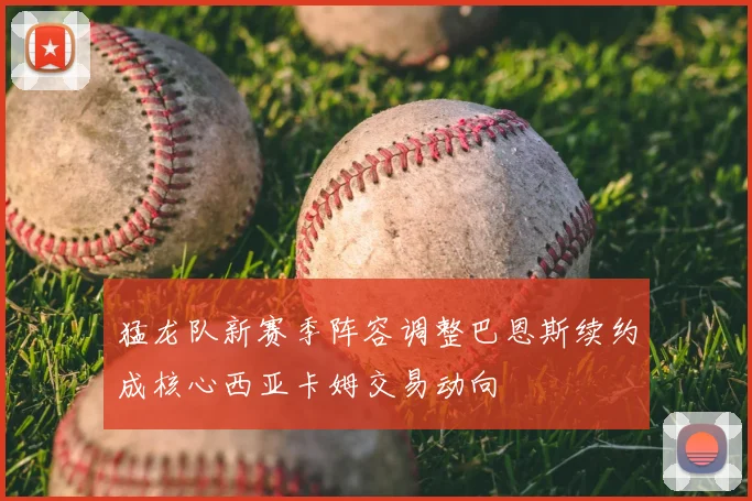 猛龙队新赛季阵容调整巴恩斯续约成核心西亚卡姆交易动向