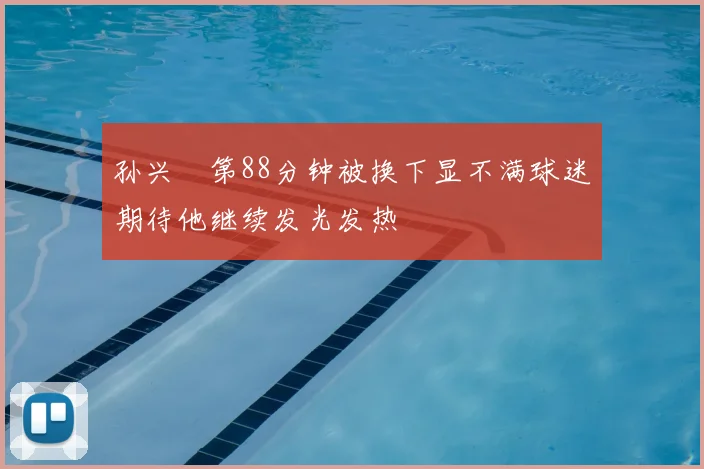 孙兴慜第88分钟被换下显不满球迷期待他继续发光发热