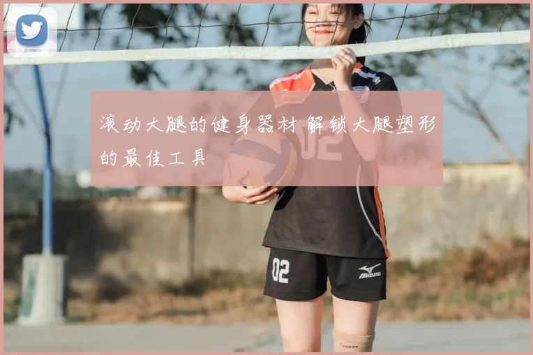 滚动大腿的健身器材 解锁大腿塑形的最佳工具
