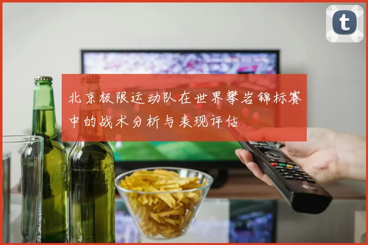 北京极限运动队在世界攀岩锦标赛中的战术分析与表现评估