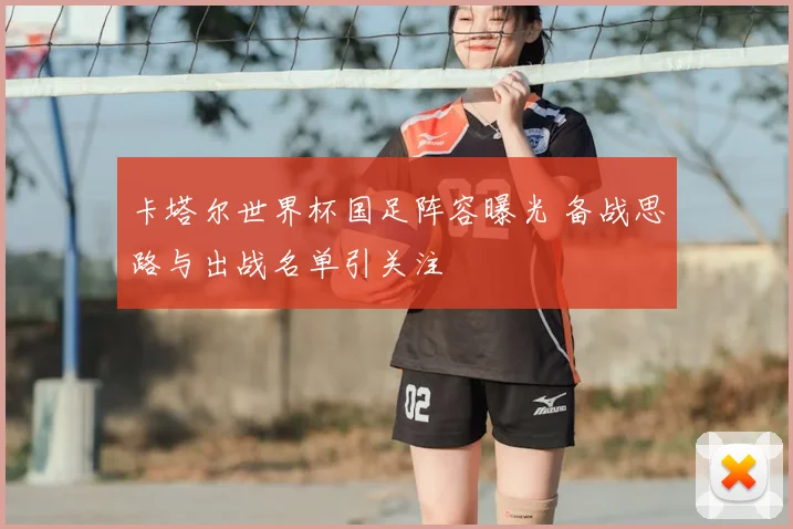卡塔尔世界杯国足阵容曝光 备战思路与出战名单引关注