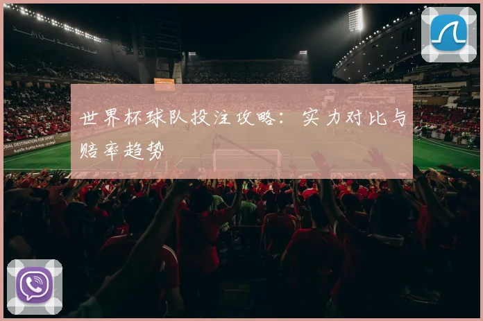 世界杯球队投注攻略：实力对比与赔率趋势