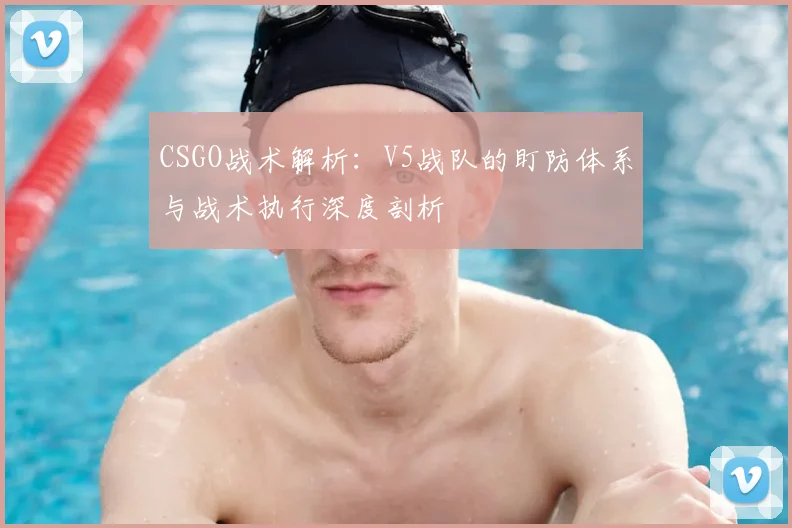 CSGO战术解析：V5战队的盯防体系与战术执行深度剖析