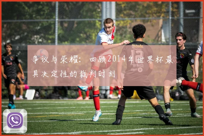 争议与荣耀:回顾2014年世界杯最具决定性的裁判时刻