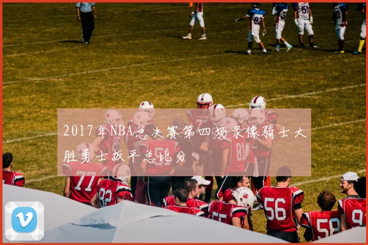 2017年NBA总决赛第四场录像骑士大胜勇士扳平总比分
