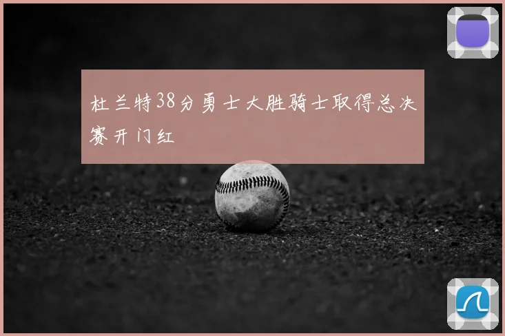 杜兰特38分勇士大胜骑士取得总决赛开门红