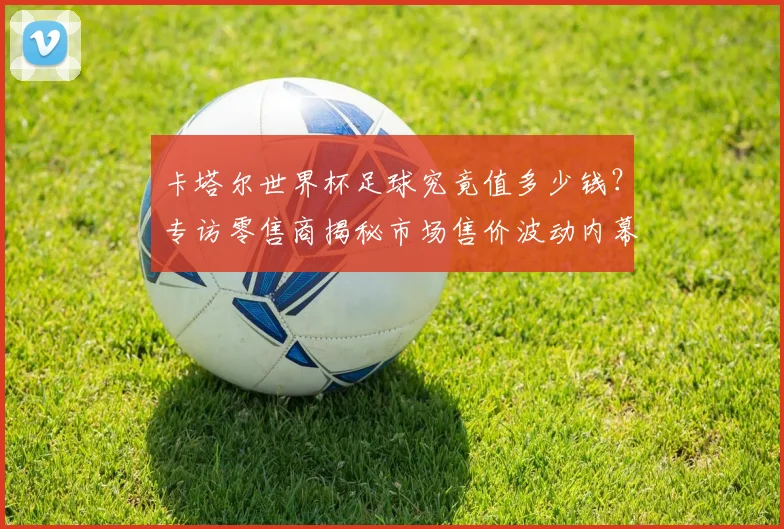 卡塔尔世界杯足球究竟值多少钱？专访零售商揭秘市场售价波动内幕