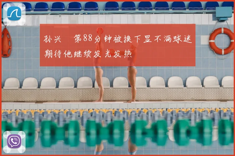 孙兴慜第88分钟被换下显不满球迷期待他继续发光发热