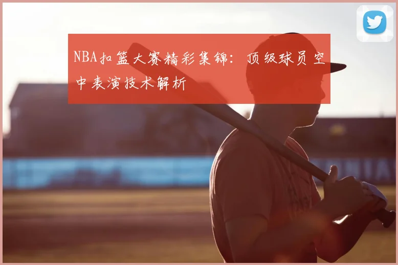 NBA扣篮大赛精彩集锦：顶级球员空中表演技术解析