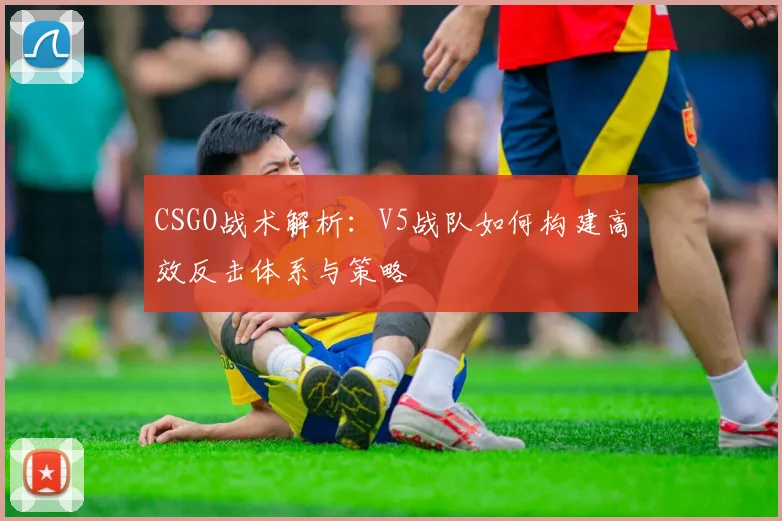 CSGO战术解析：V5战队如何构建高效反击体系与策略