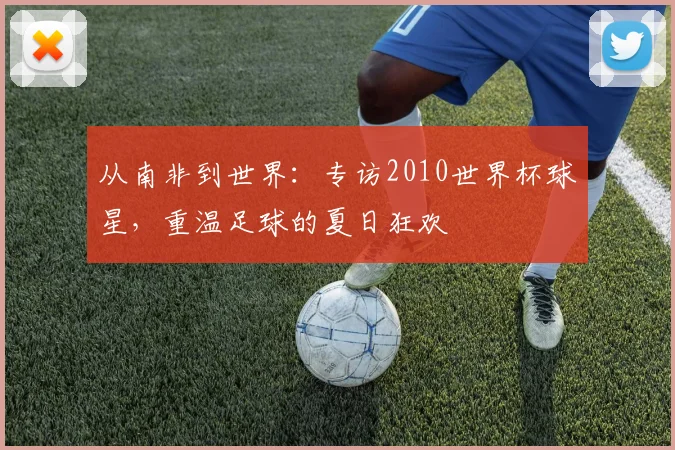 从南非到世界：专访2010世界杯球星，重温足球的夏日狂欢