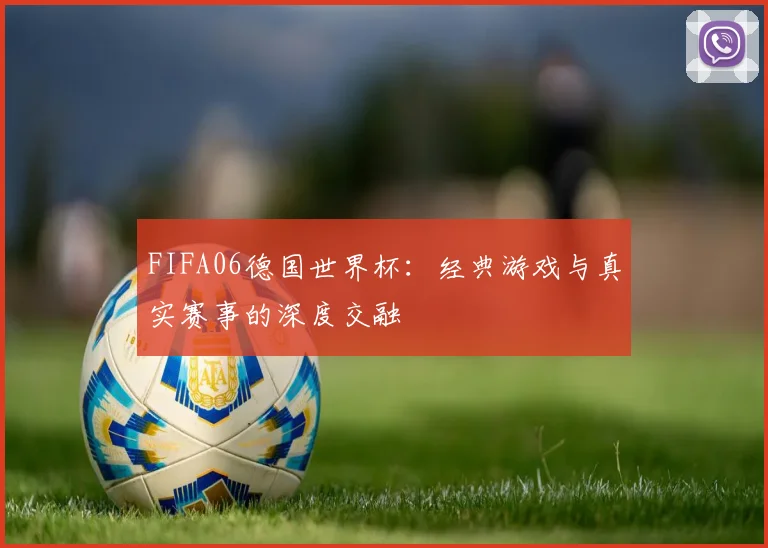 FIFA06德国世界杯：经典游戏与真实赛事的深度交融