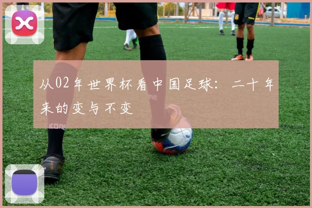 从02年世界杯看中国足球：二十年来的变与不变