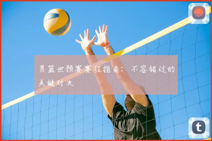 男篮世预赛赛程指南：不容错过的关键对决