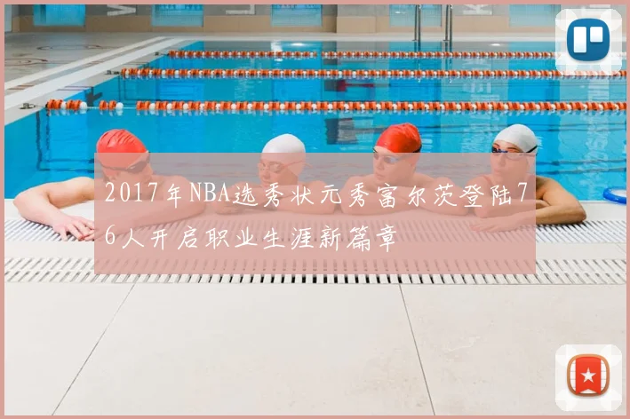 2017年NBA选秀状元秀富尔茨登陆76人开启职业生涯新篇章