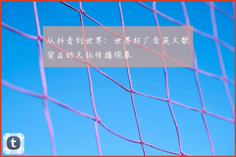 从抖音到世界：世界杯广告英文歌背后的文化传播现象
