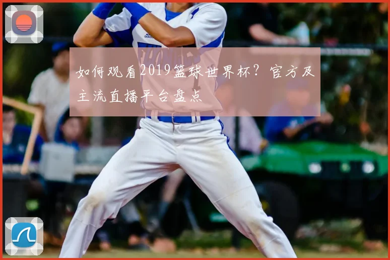 如何观看2019篮球世界杯?官方及主流直播平台盘点