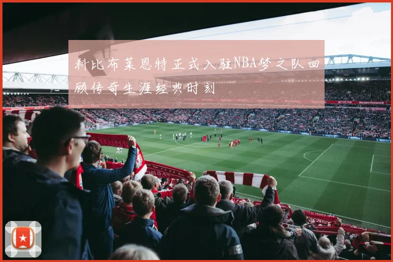 科比布莱恩特正式入驻NBA梦之队回顾传奇生涯经典时刻