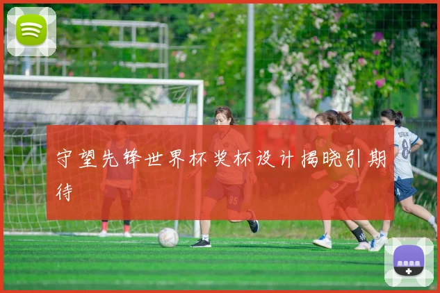 守望先锋世界杯奖杯设计揭晓引期待