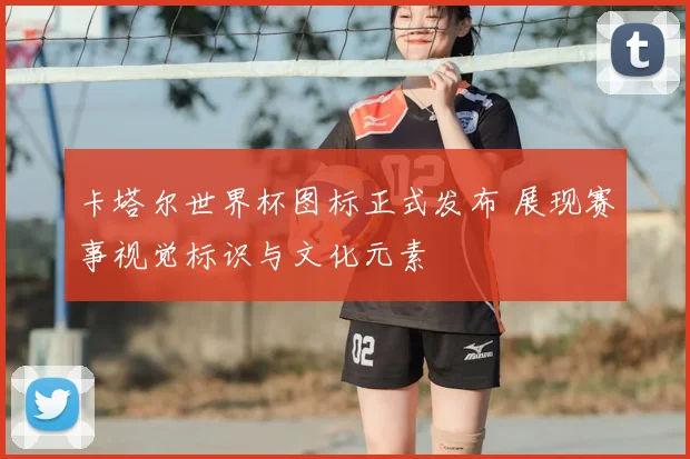 卡塔尔世界杯图标正式发布 展现赛事视觉标识与文化元素