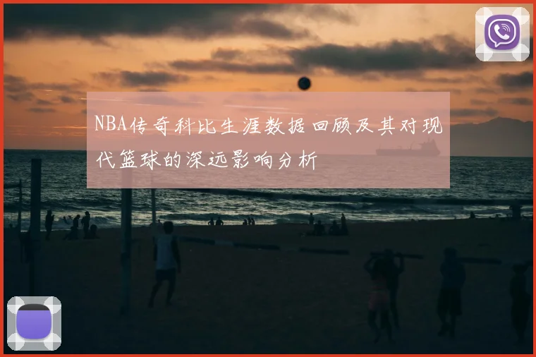 NBA传奇科比生涯数据回顾及其对现代篮球的深远影响分析