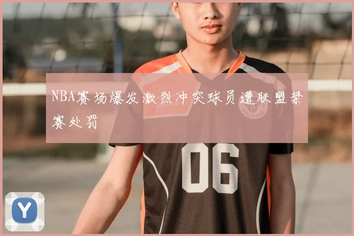 NBA赛场爆发激烈冲突球员遭联盟禁赛处罚