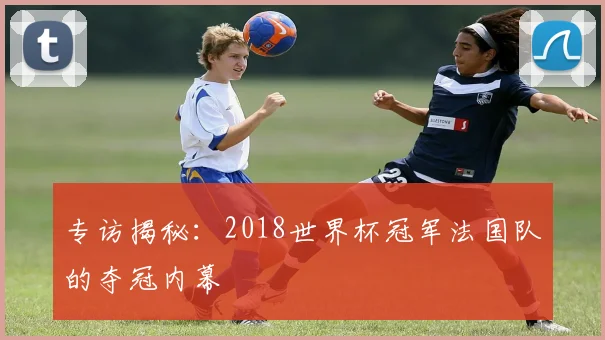 专访揭秘:2018世界杯冠军法国队的夺冠内幕