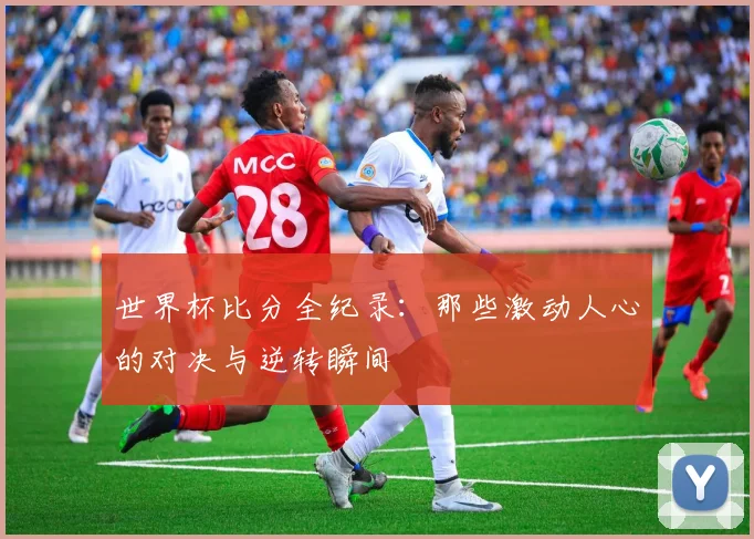 世界杯比分全纪录：那些激动人心的对决与逆转瞬间
