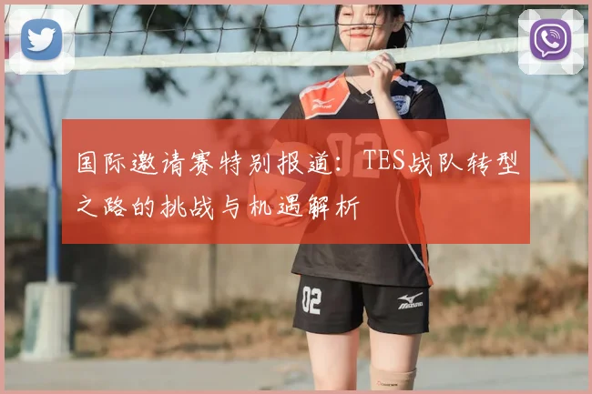 国际邀请赛特别报道：TES战队转型之路的挑战与机遇解析