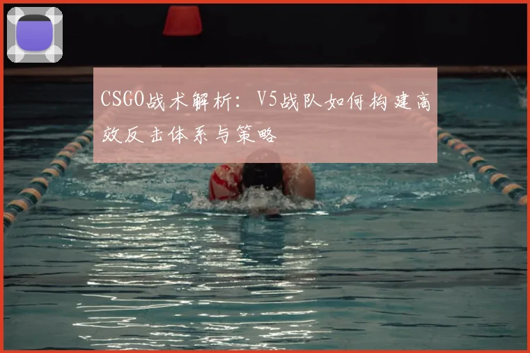 CSGO战术解析：V5战队如何构建高效反击体系与策略