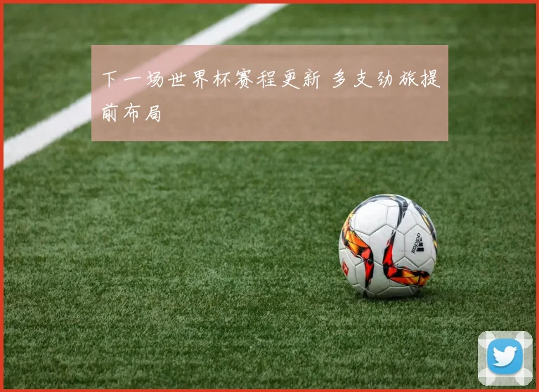 下一场世界杯赛程更新 多支劲旅提前布局