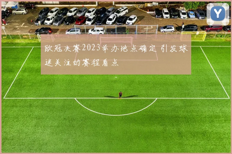 欧冠决赛2023举办地点确定 引发球迷关注的赛程看点