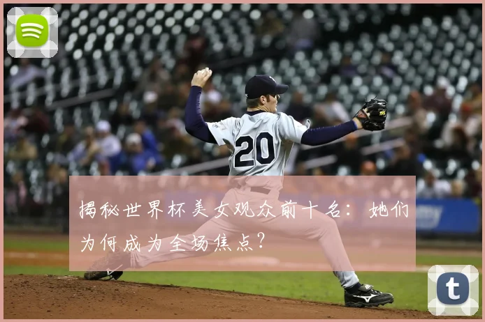 揭秘世界杯美女观众前十名：她们为何成为全场焦点？