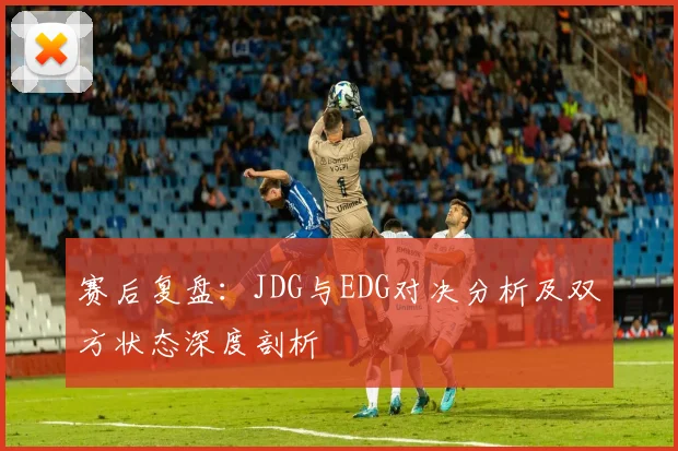 赛后复盘：JDG与EDG对决分析及双方状态深度剖析