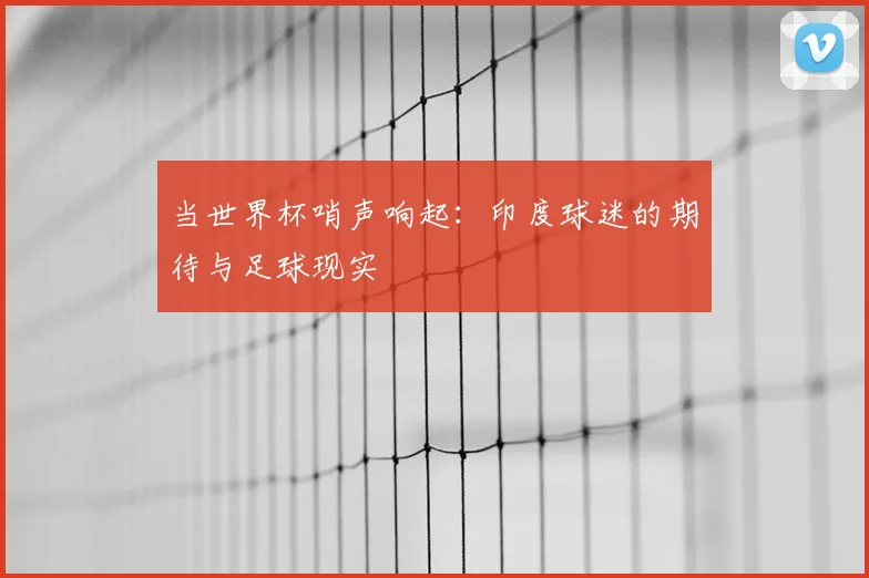 当世界杯哨声响起：印度球迷的期待与足球现实