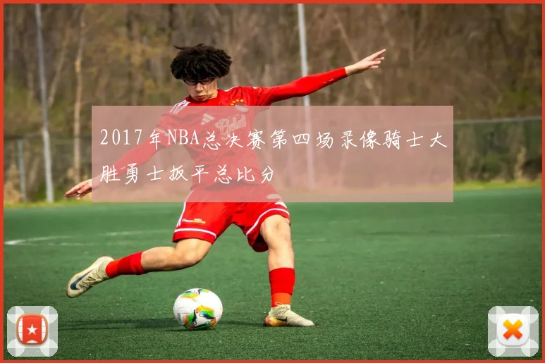 2017年NBA总决赛第四场录像骑士大胜勇士扳平总比分