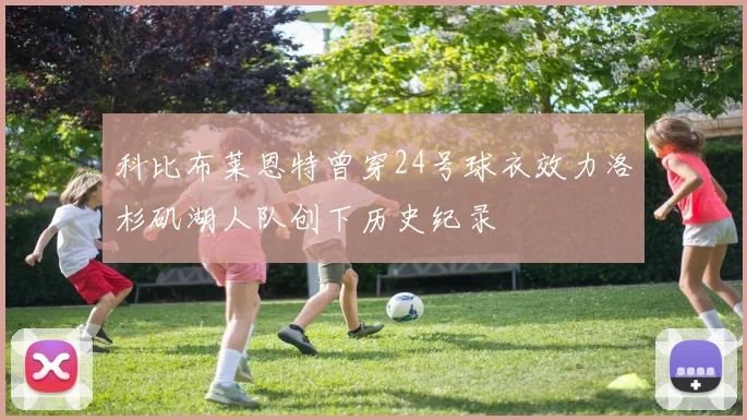 科比布莱恩特曾穿24号球衣效力洛杉矶湖人队创下历史纪录