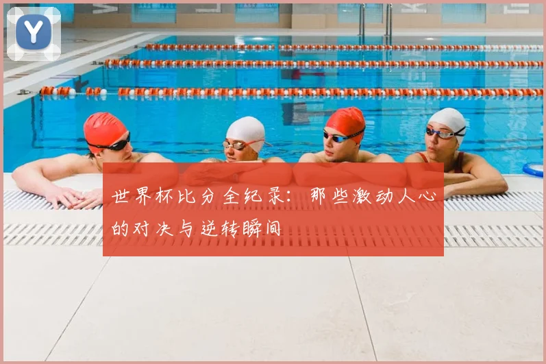 世界杯比分全纪录：那些激动人心的对决与逆转瞬间