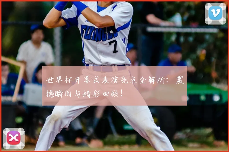 世界杯开幕式表演亮点全解析：震撼瞬间与精彩回顾！