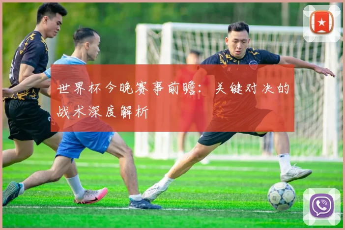 世界杯今晚赛事前瞻:关键对决的战术深度解析