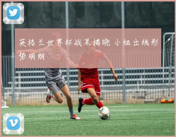 英格兰世界杯战果揭晓 小组出线形势明朗