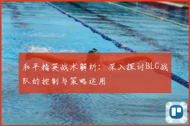 和平精英战术解析:深入探讨BLG战队的控制与策略运用