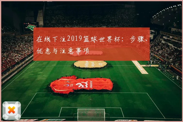 在线下注2019篮球世界杯：步骤、优惠与注意事项