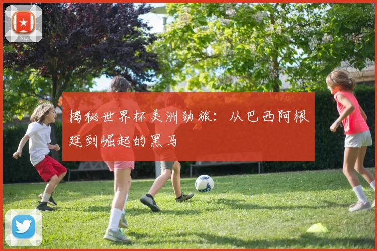 揭秘世界杯美洲劲旅：从巴西阿根廷到崛起的黑马